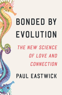 Bonded by Evolution: The New Science of Love and Connection by Eastwick, Paul
