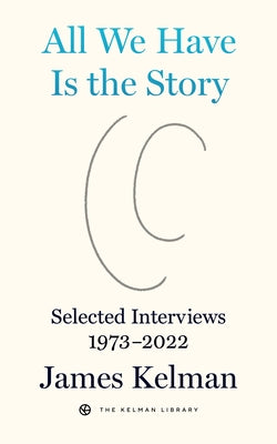 All We Have Is the Story: Selected Interviews 1973-2022 by Kelman, James