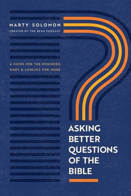 Asking Better Questions of the Bible: A Guide for the Wounded, Wary, and Longing for More by Solomon, Marty