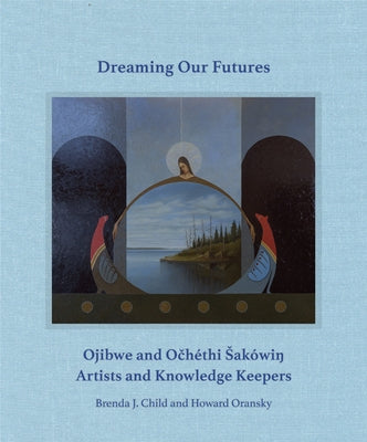 Dreaming Our Futures: Ojibwe and Och騁hi Saki? Artists and Knowledge Keepers by Child, Brenda J.