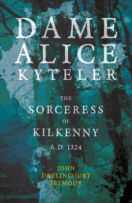 Dame Alice Kyteler the Sorceress of Kilkenny A.D. 1324 (Folklore History Series) by Seymour, John Drelincourt