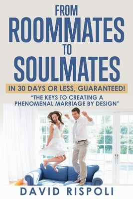 From Roommates to Soulmates in 30 Days or Less, Guaranteed!: "The Keys to Creating a Phenomenal Marriage by Design" by Rispoli, David