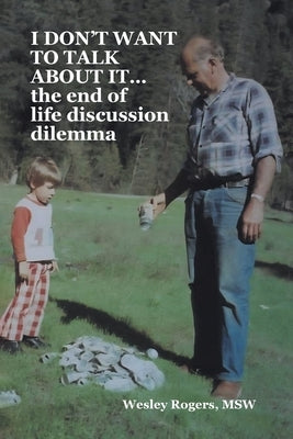 I DON'T WANT TO TALK ABOUT IT...the end of life discussion dilemma by Rogers Msw, Wesley