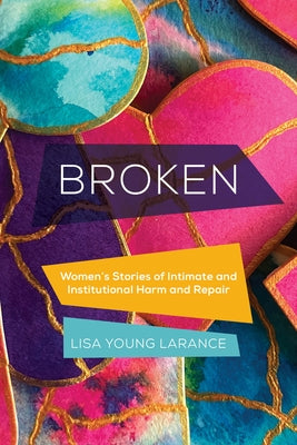 Broken: Women's Stories of Intimate and Institutional Harm and Repair Volume 12 by Larance, Lisa Young