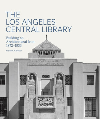 The Los Angeles Central Library: Building an Architectural Icon, 1872-1933 by Breisch, Kenneth A.