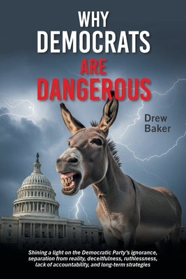 Why Democrats Are Dangerous: Shining a light on the Democratic Party's ignorance, separation from reality, deceitfulness, ruthlessness, lack of accoun by Baker, Drew