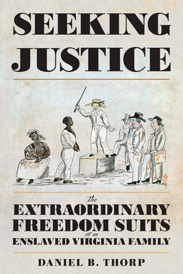 Seeking Justice: The Extraordinary Freedom Suits of an Enslaved Virginia Family by Thorp, Daniel B.
