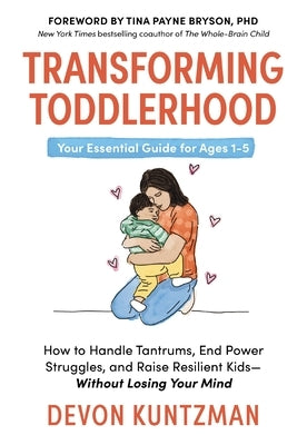 Transforming Toddlerhood: How to Handle Tantrums, End Power Struggles, and Raise Resilient Kids---Without Losing Your Mind by Kuntzman, Devon