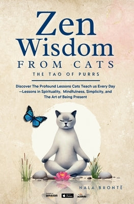 Zen Wisdom from Cats: Discover the Profound Lessons Cats Teach us Every day -- Lessons In Spirituality, Mindfulness and the Art of being Present ISBN: by BrontÃ«, Nala