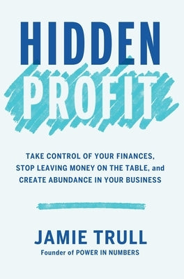 Hidden Profit: Take Control of Your Finances, Stop Leaving Money on the Table, and Create Abundance in Your Business by Trull, Jamie