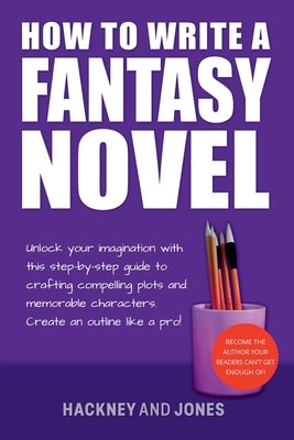 How To Write A Fantasy Novel: Unlock Your Imagination With This Step-By-Step Guide To Crafting Compelling Plots And Memorable Characters by Jones, Hackney And