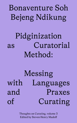 Pidginization as Curatorial Method: Messing with Languages and Praxes of Curating by Ndikung, Bonaventure Soh Beje