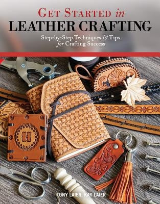 Get Started in Leather Crafting: Step-By-Step Techniques and Tips for Crafting Success by Laier, Tony