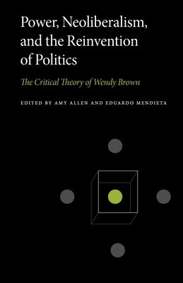 Power, Neoliberalism, and the Reinvention of Politics: The Critical Theory of Wendy Brown by Allen, Amy