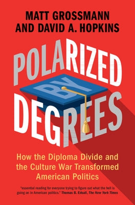 Polarized by Degrees: How the Diploma Divide and the Culture War Transformed American Politics by Grossmann, Matt