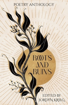 Roots and Ruins: Poetry Anthology by Krieg, Jordyn