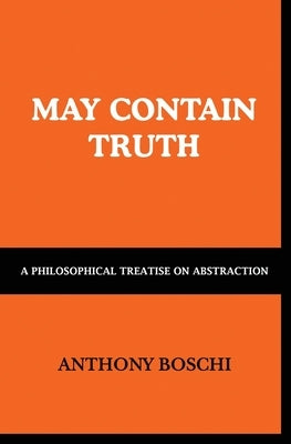 May Contain Truth: A Philosophical Treatise on Abstraction by Boschi, Anthony