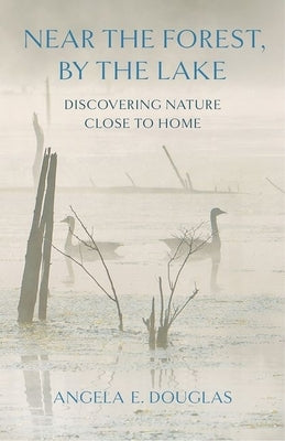 Near the Forest, by the Lake: Discovering Nature Close to Home by Douglas, Angela E.