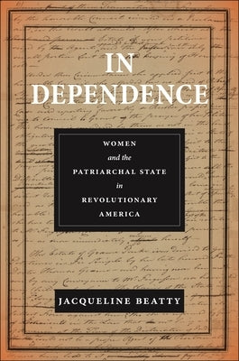 In Dependence: Women and the Patriarchal State in Revolutionary America by Beatty, Jacqueline