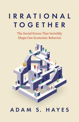 Irrational Together: The Social Forces That Invisibly Shape Our Economic Behavior by Hayes, Adam S.