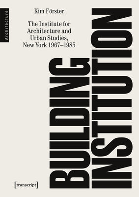 Building Institution: The Institute for Architecture and Urban Studies, New York 1967-1985 by F&#195;&#182;rster, Kim