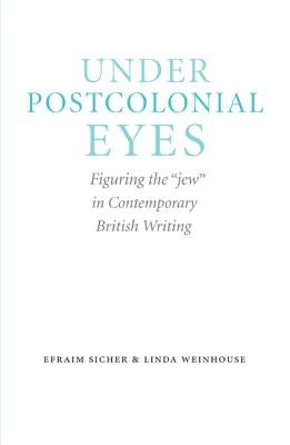 Under Postcolonial Eyes: Figuring the Jew in Contemporary British Writing by Sicher, Efraim