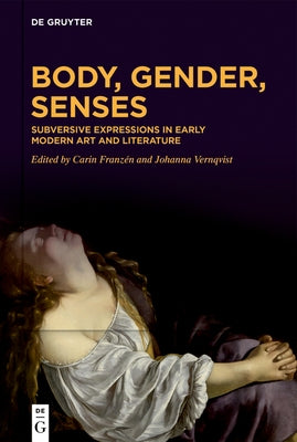 Body, Gender, Senses: Subversive Expressions in Early Modern Art and Literature by Franz&#195;&#169;n, Carin