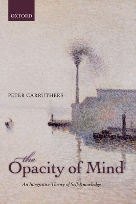 The Opacity of Mind: An Integrative Theory of Self-Knowledge by Carruthers, Peter