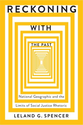Reckoning with the Past: National Geographic and the Limits of Social Justice Rhetoric by Spencer, Leland G.