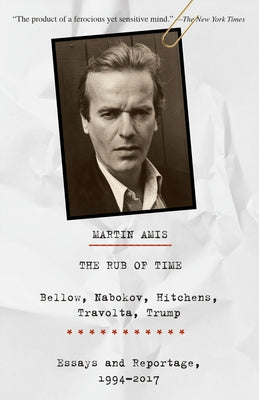 The Rub of Time: The Rub of Time: Bellow, Nabokov, Hitchens, Travolta, Trump: Essays and Reportage, 1994-2017 by Amis, Martin