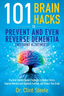 101 Brain Hacks to Prevent and Even Reverse Dementia (Including Alzheimer's): Practical Science-Backed Strategies to Reduce Stress, Improve Memory and by Steele, Clint