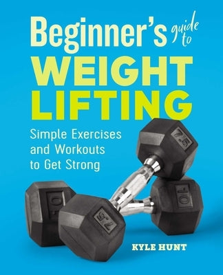 Beginner's Guide to Weight Lifting: Simple Exercises and Workouts to Get Strong by Hunt, Kyle