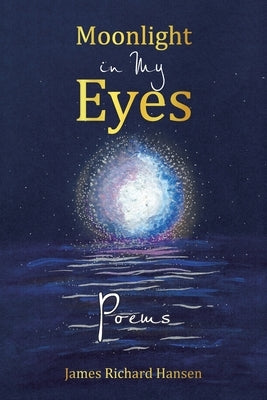 Moonlight in My Eyes: Poems by Hansen, James Richard