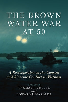 The Brown Water War at 50: A Retrospective on the Coastal and Riverine Conflict in Vietnam by Cutler, Thomas J.