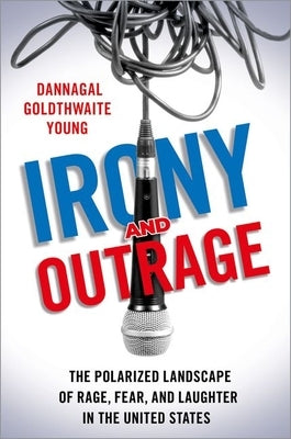 Irony and Outrage: The Polarized Landscape of Rage, Fear, and Laughter in the United States by Young, Dannagal Goldthwaite