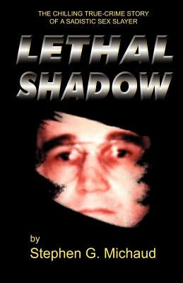 Lethal Shadow: The Chilling True-Crime Story of a Sadistic Sex Slayer by Michaud, Stephen G.