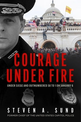 Courage Under Fire: Under Siege and Outnumbered 58 to 1 on January 6 by Sund, Steven A.