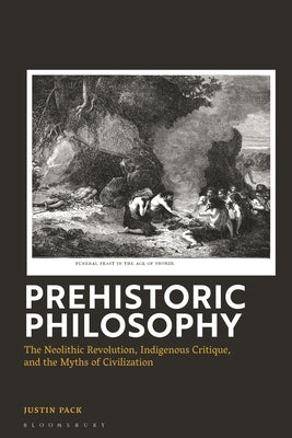 Prehistoric Philosophy: The Neolithic Revolution, Indigenous Critique, and the Myths of Civilization by Pack, Justin