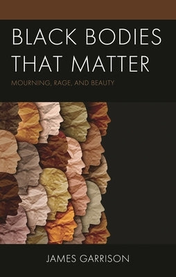 Black Bodies That Matter: Mourning, Rage, and Beauty by Garrison, James