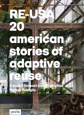 Re-Usa: 20 American Stories of Adaptive Reuse: A Toolkit for Post-Industrial Cities by Robiglio, Matteo
