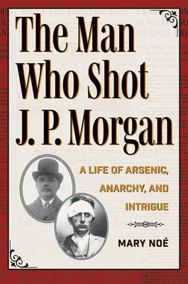 The Man Who Shot J. P. Morgan: A Life of Arsenic, Anarchy, and Intrigue by No&#195;&#169;, Mary