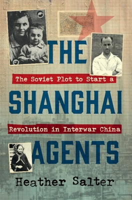 The Shanghai Agents: The Soviet Plot to Start a Revolution in Interwar China by Salter, Heather