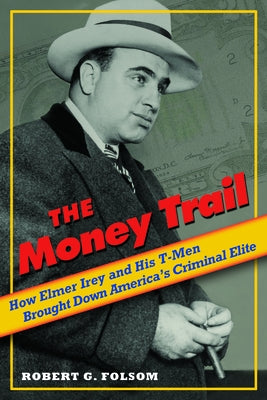 Money Trail: How Elmer Irey and His T-Men Brought Down America's Criminal Elite by Folsom, Robert G.