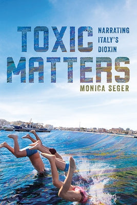 Toxic Matters: Narrating Italy's Dioxin by Seger, Monica