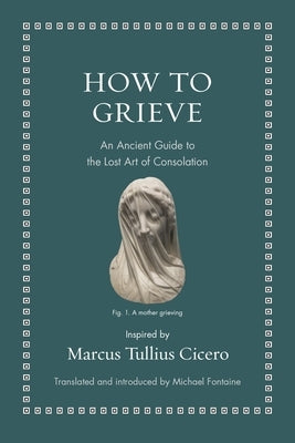 How to Grieve: An Ancient Guide to the Lost Art of Consolation by Cicero, Marcus Tullius