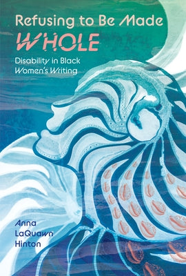Refusing to Be Made Whole: Disability in Black Women's Writing by Hinton, Anna Laquawn