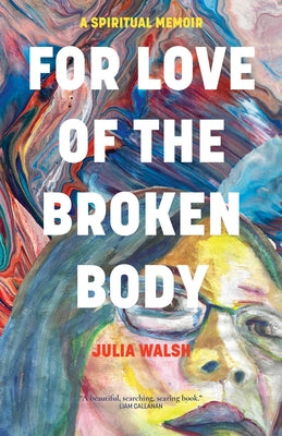 For Love of the Broken Body: A Spiritual Memoir by Walsh, Julia