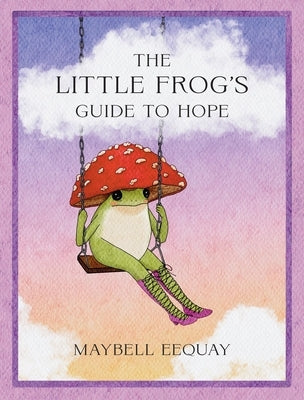 The Little Frog's Guide to Hope: Love, Wisdom and Affirmations for Tough Days from the Internet's Beloved Mushroom Frog by Eequay, Maybell