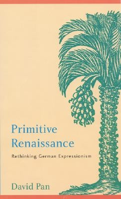 Primitive Renaissance: Rethinking German Expressionism by Pan, David