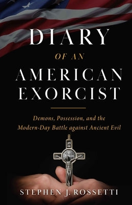 The Diary of an American Exorcist: Demons, Possession, and the Modern-Day Battle Against Ancient Evil by Rossetti, Stephen